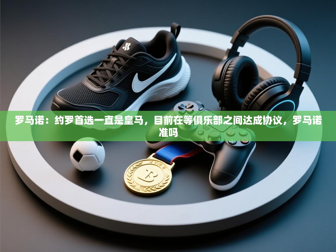 海星体育app官方入口-罗马诺:约罗首选一直是皇马,目前在等俱乐部之间达成协议,罗马诺准吗 第3张