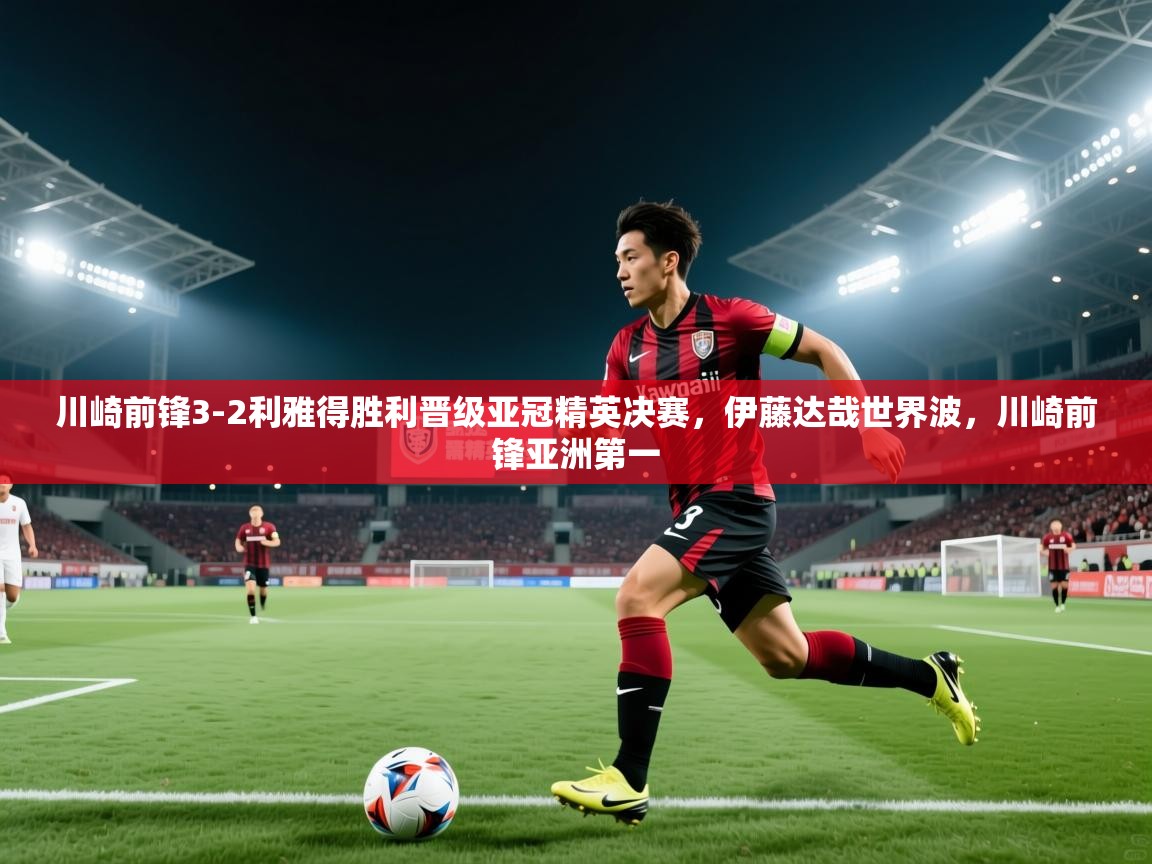 海星体育在线直播-川崎前锋3-2利雅得胜利晋级亚冠精英决赛,伊藤达哉世界波,川崎前锋亚洲第一 第2张