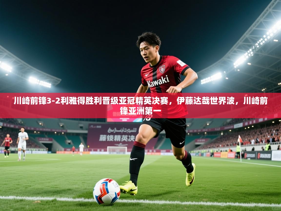 海星体育在线直播-川崎前锋3-2利雅得胜利晋级亚冠精英决赛,伊藤达哉世界波,川崎前锋亚洲第一 第1张