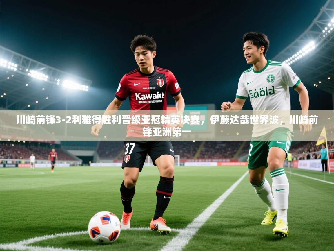 海星体育在线直播-川崎前锋3-2利雅得胜利晋级亚冠精英决赛,伊藤达哉世界波,川崎前锋亚洲第一 第3张
