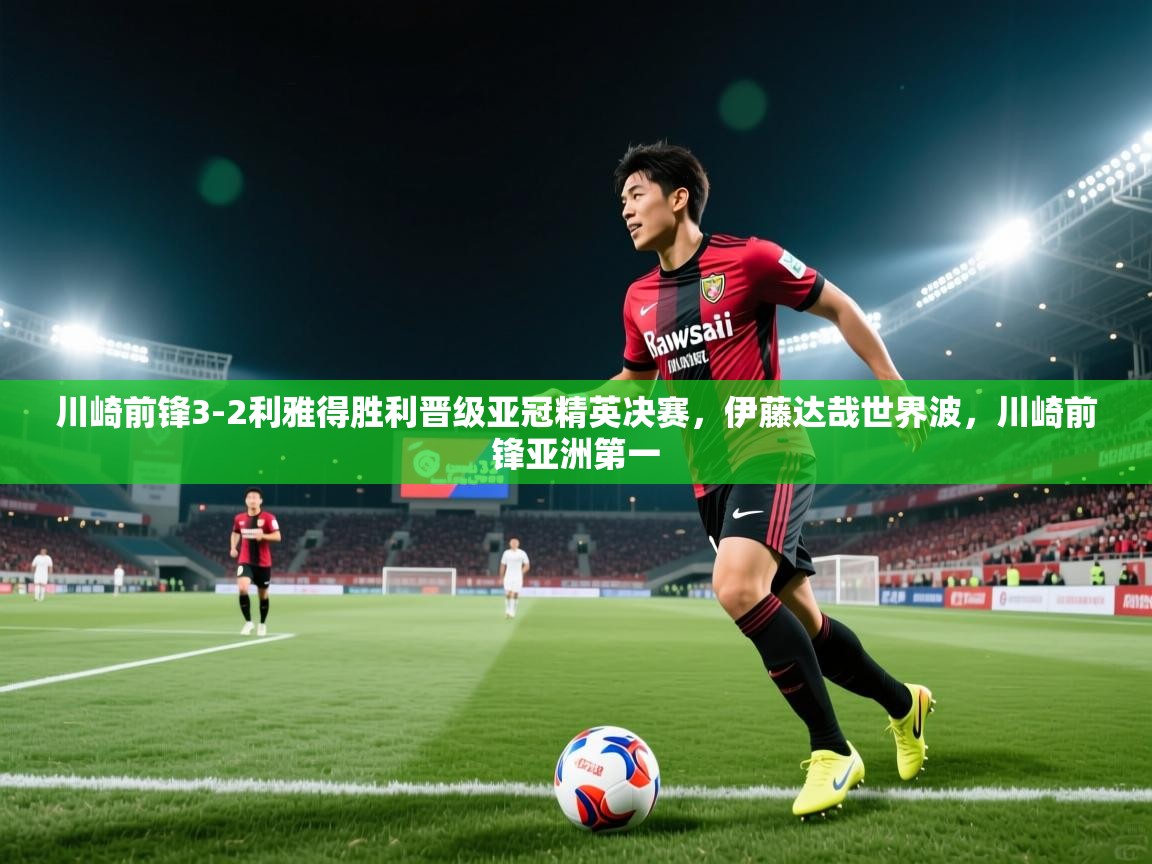 海星体育在线直播-川崎前锋3-2利雅得胜利晋级亚冠精英决赛,伊藤达哉世界波,川崎前锋亚洲第一 第4张