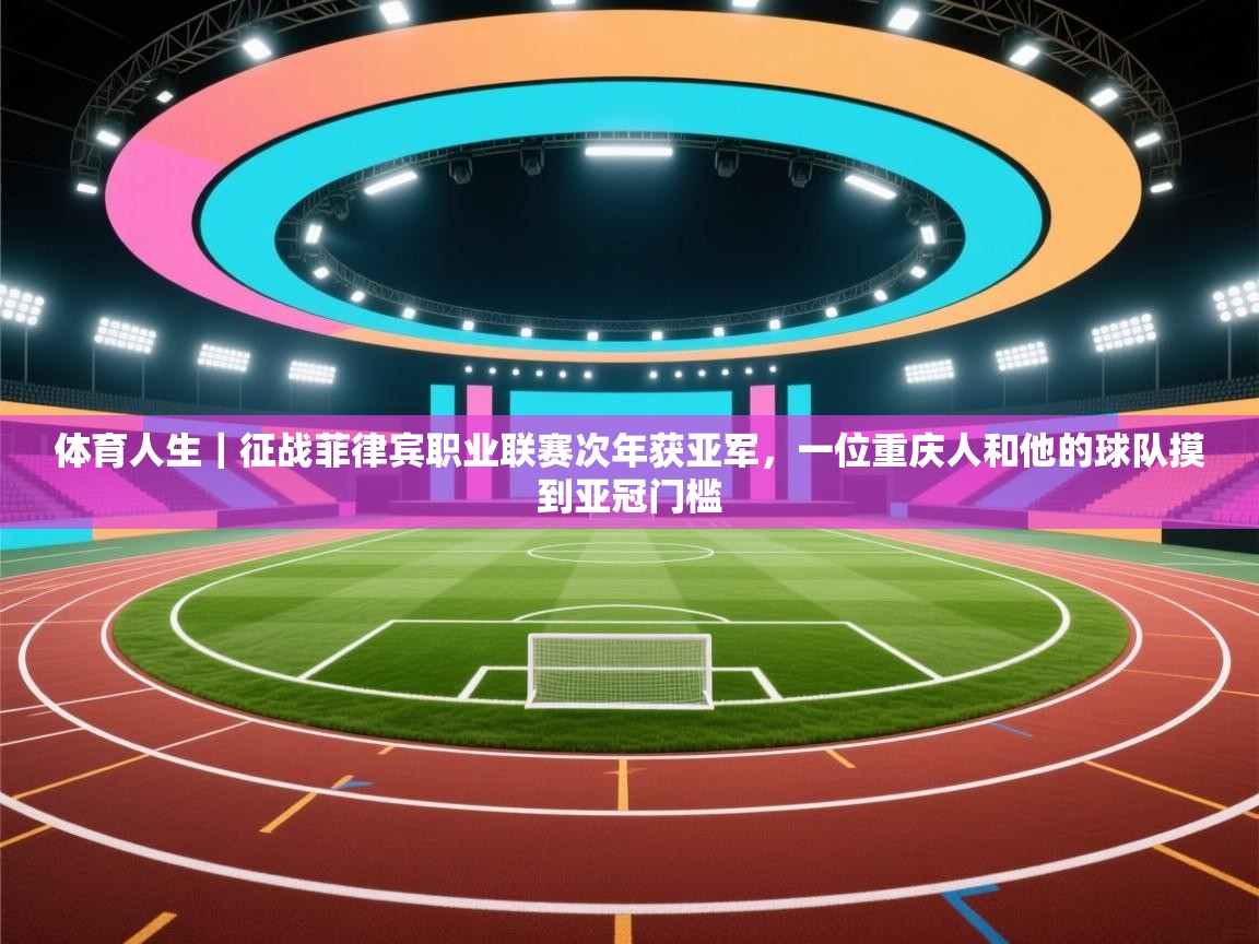 海星体育app官网下载-体育人生|征战菲律宾职业联赛次年获亚军,一位重庆人和他的球队摸到亚冠门槛 第4张