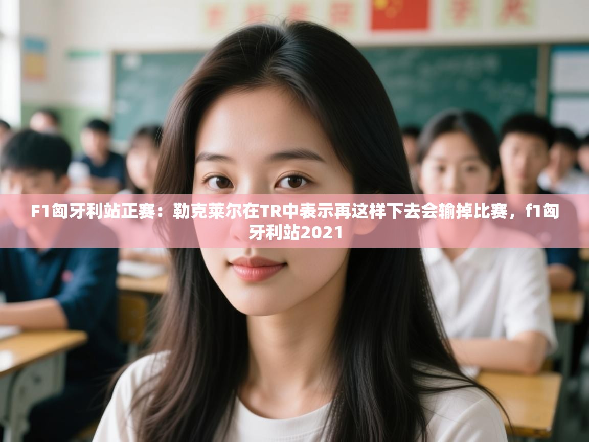 海星体育下载-F1匈牙利站正赛：勒克莱尔在TR中表示再这样下去会输掉比赛，f1匈牙利站2021