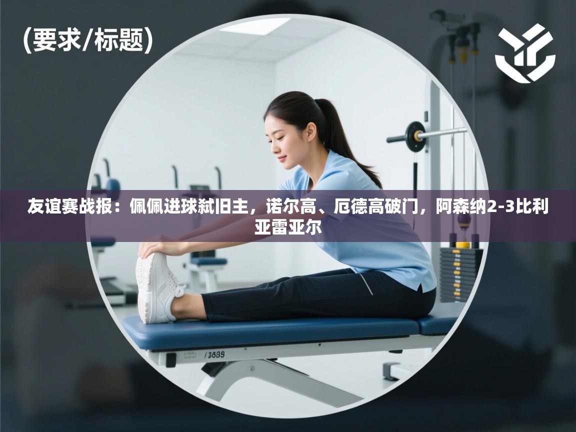 海星体育官方入口-友谊赛战报:佩佩进球弑旧主,诺尔高、厄德高破门,阿森纳2-3比利亚雷亚尔 第1张