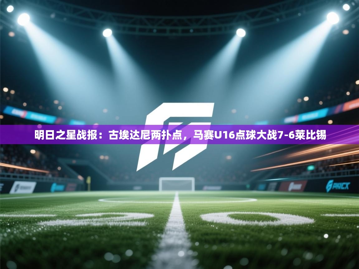 海星体育官方入口-明日之星战报:古埃达尼两扑点,马赛U16点球大战7-6莱比锡 第3张