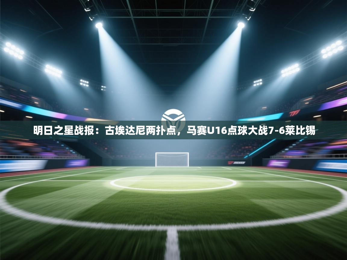 海星体育官方入口-明日之星战报:古埃达尼两扑点,马赛U16点球大战7-6莱比锡 第4张