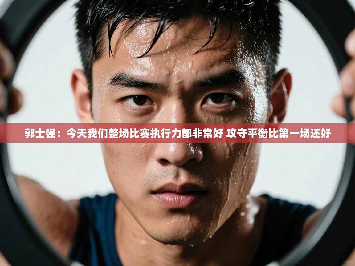 海星体育haixingtv-郭士强：今天我们整场比赛执行力都非常好 攻守平衡比第一场还好
