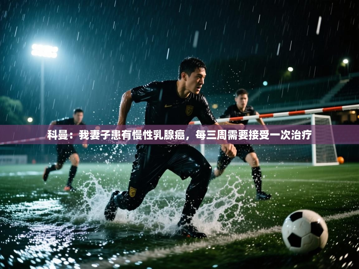 海星体育官方网站-科曼：我妻子患有慢性乳腺癌，每三周需要接受一次治疗  第1张