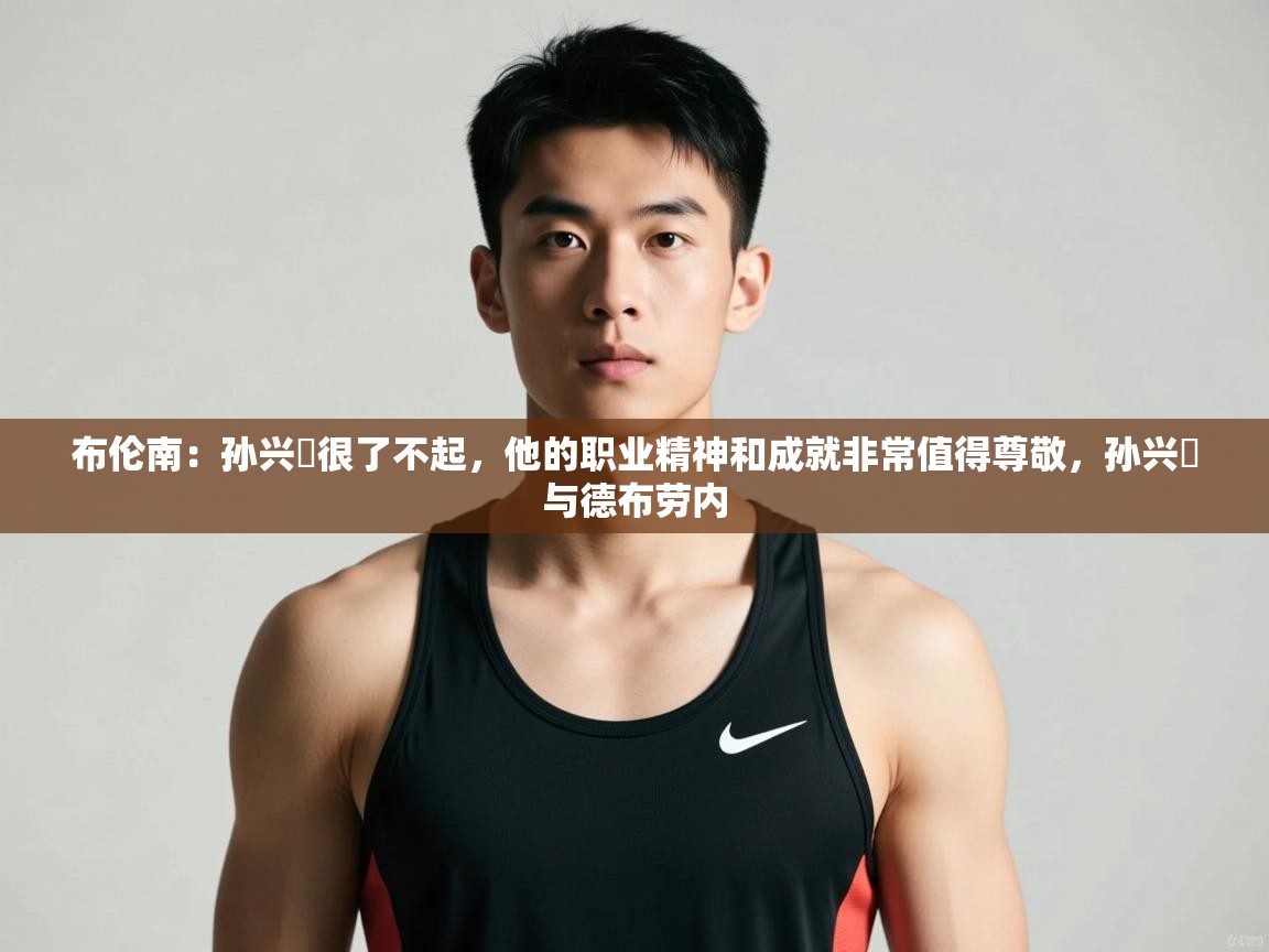 海星体育官网-布伦南：孙兴慜很了不起，他的职业精神和成就非常值得尊敬，孙兴慜与德布劳内