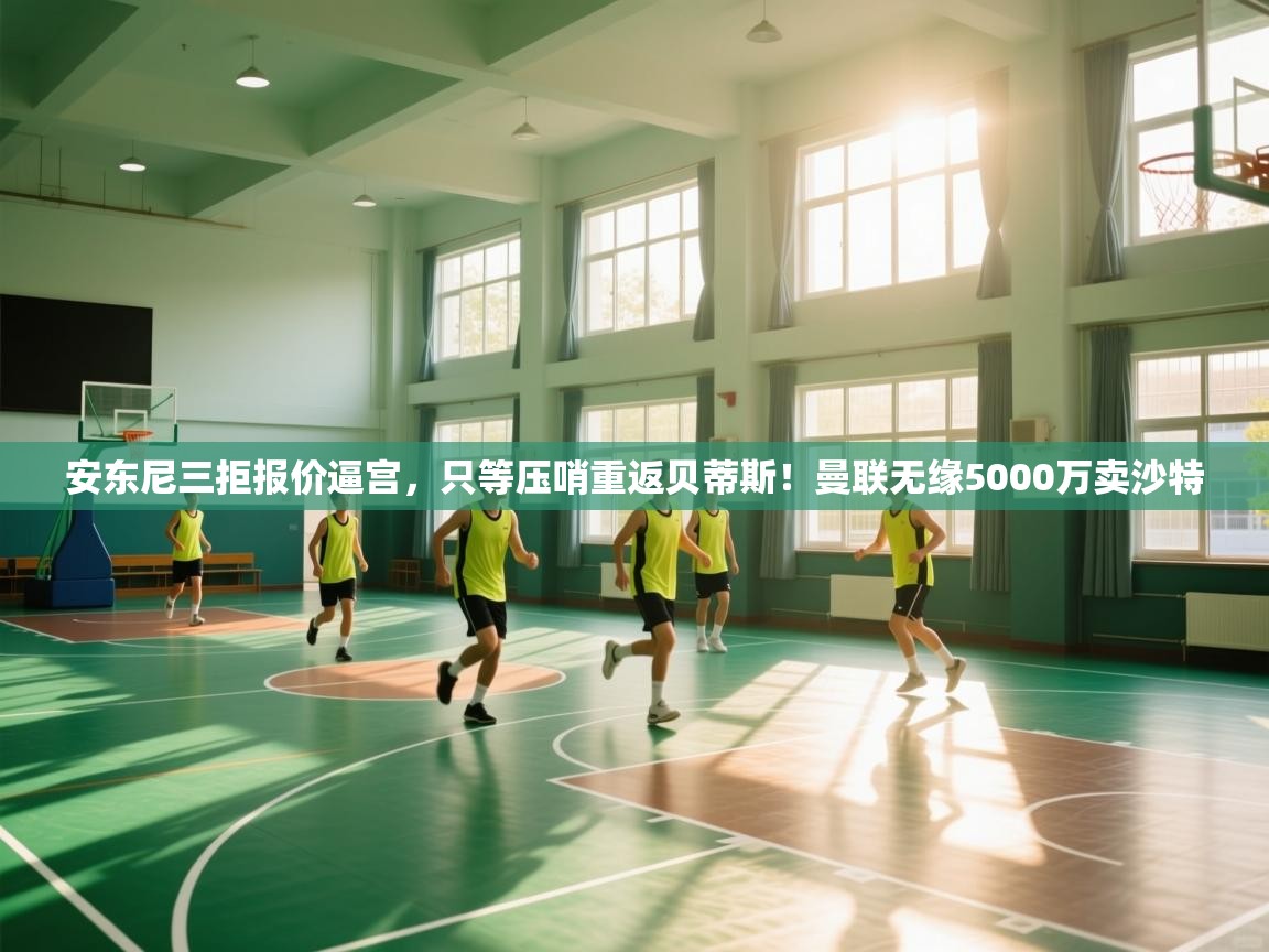 海星体育直播官网-安东尼三拒报价逼宫,只等压哨重返贝蒂斯!曼联无缘5000万卖沙特 第1张