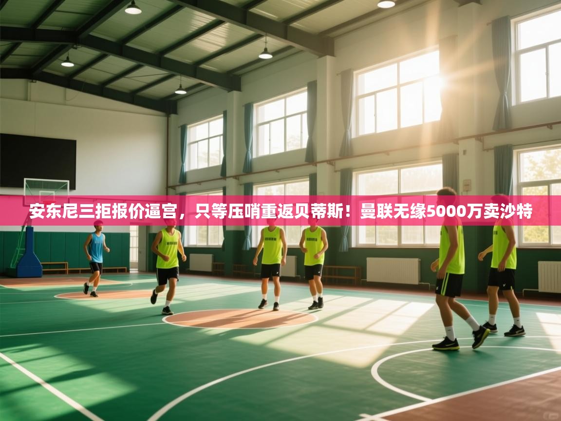 海星体育直播官网-安东尼三拒报价逼宫,只等压哨重返贝蒂斯!曼联无缘5000万卖沙特 第2张