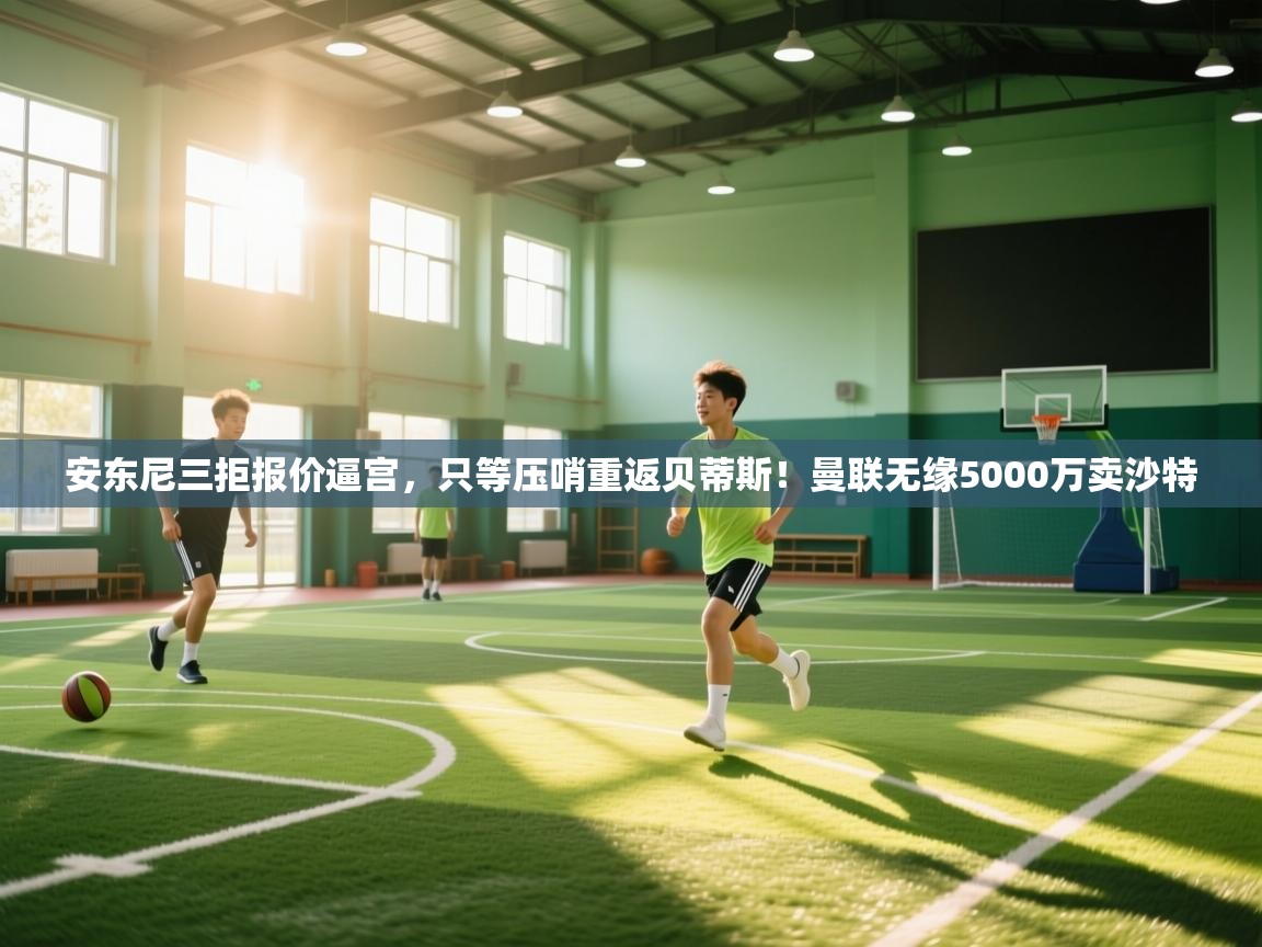 海星体育直播官网-安东尼三拒报价逼宫,只等压哨重返贝蒂斯!曼联无缘5000万卖沙特 第3张