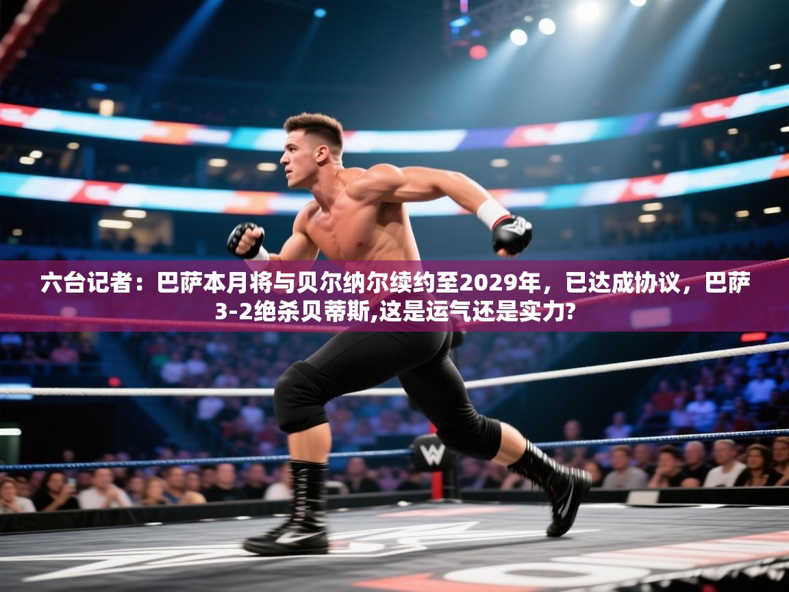 海星体育官方网站-六台记者:巴萨本月将与贝尔纳尔续约至2029年,已达成协议,巴萨3-2绝杀贝蒂斯,这是运气还是实力? 第2张