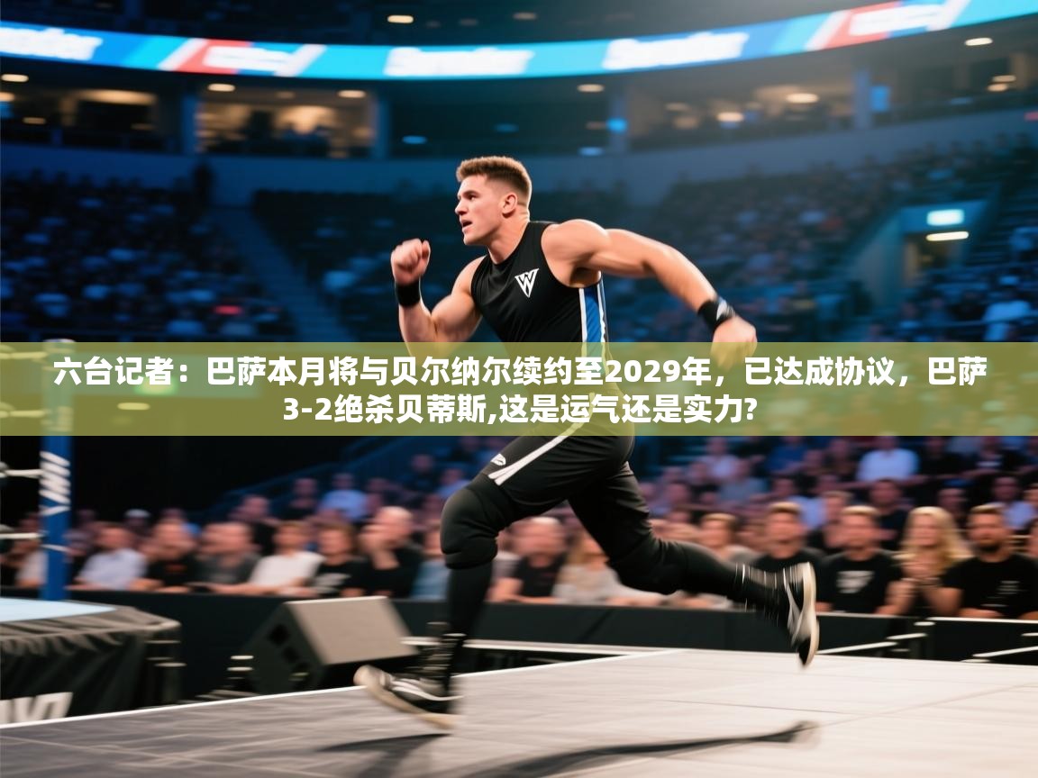 海星体育官方网站-六台记者:巴萨本月将与贝尔纳尔续约至2029年,已达成协议,巴萨3-2绝杀贝蒂斯,这是运气还是实力? 第3张