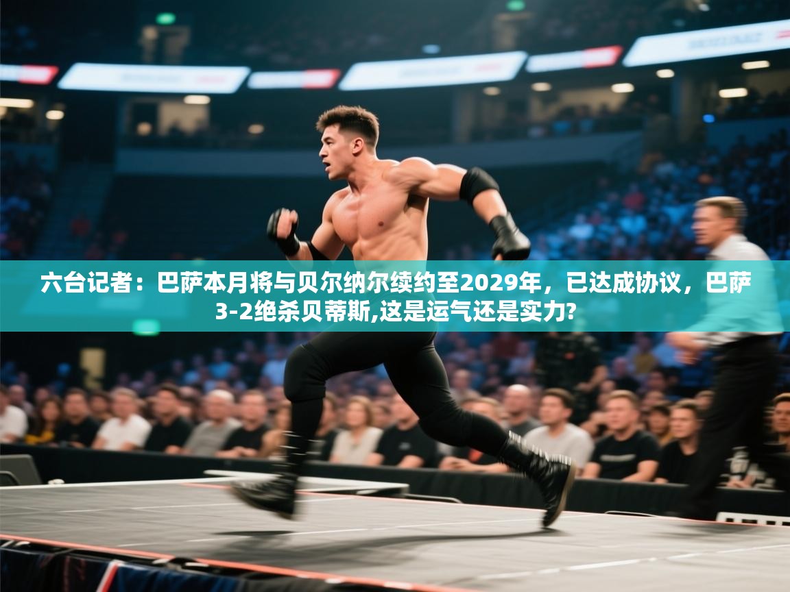 海星体育官方网站-六台记者:巴萨本月将与贝尔纳尔续约至2029年,已达成协议,巴萨3-2绝杀贝蒂斯,这是运气还是实力? 第1张