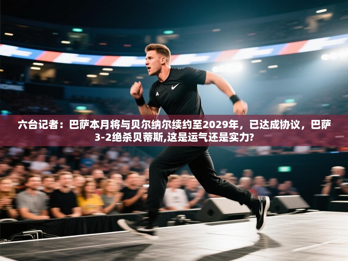 海星体育官方网站-六台记者:巴萨本月将与贝尔纳尔续约至2029年,已达成协议,巴萨3-2绝杀贝蒂斯,这是运气还是实力? 第4张