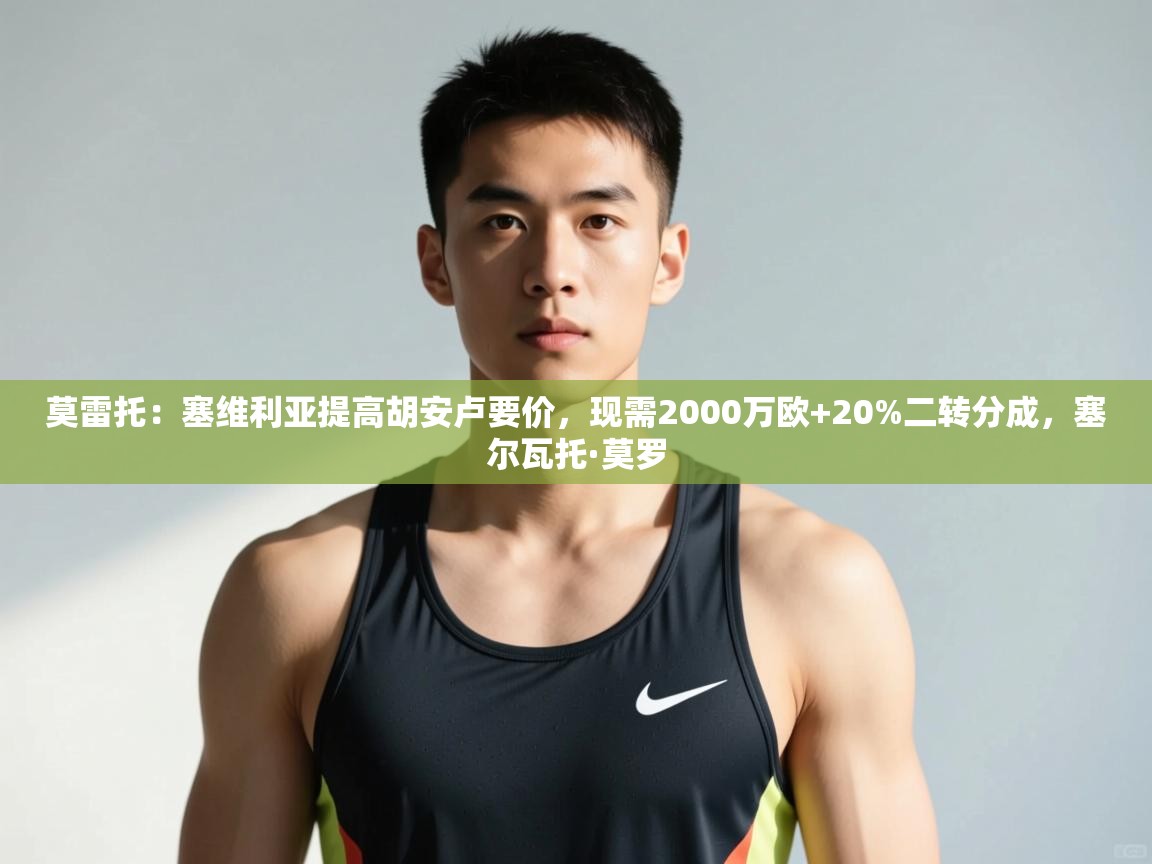 海星体育app下载-莫雷托：塞维利亚提高胡安卢要价，现需2000万欧+20%二转分成，塞尔瓦托·莫罗