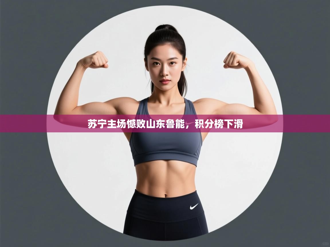 海星体育app下载官网-苏宁主场憾败山东鲁能,积分榜下滑 第2张