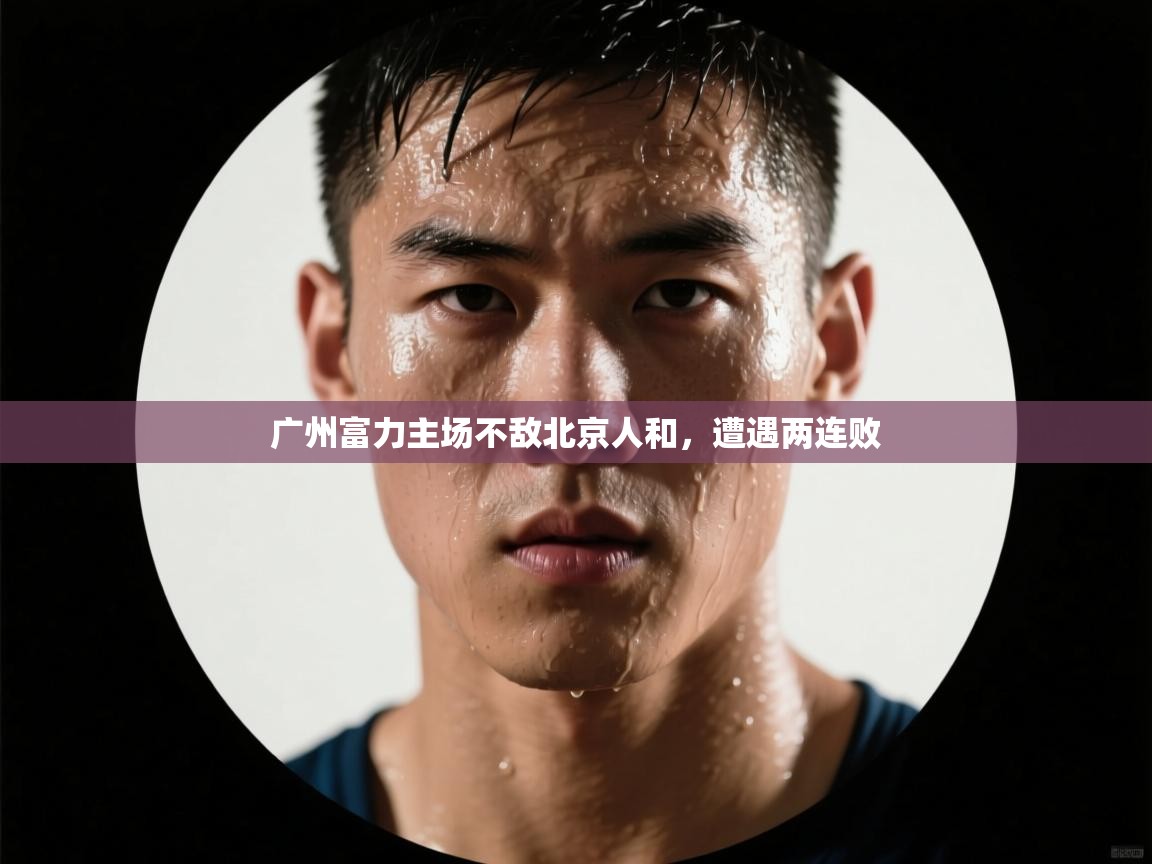 海星体育app下载官网-广州富力主场不敌北京人和,遭遇两连败 第3张