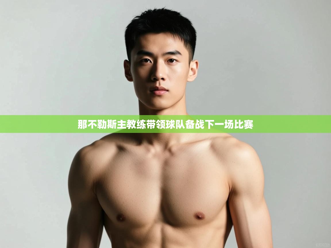 海星体育tv-那不勒斯主教练带领球队备战下一场比赛 第1张