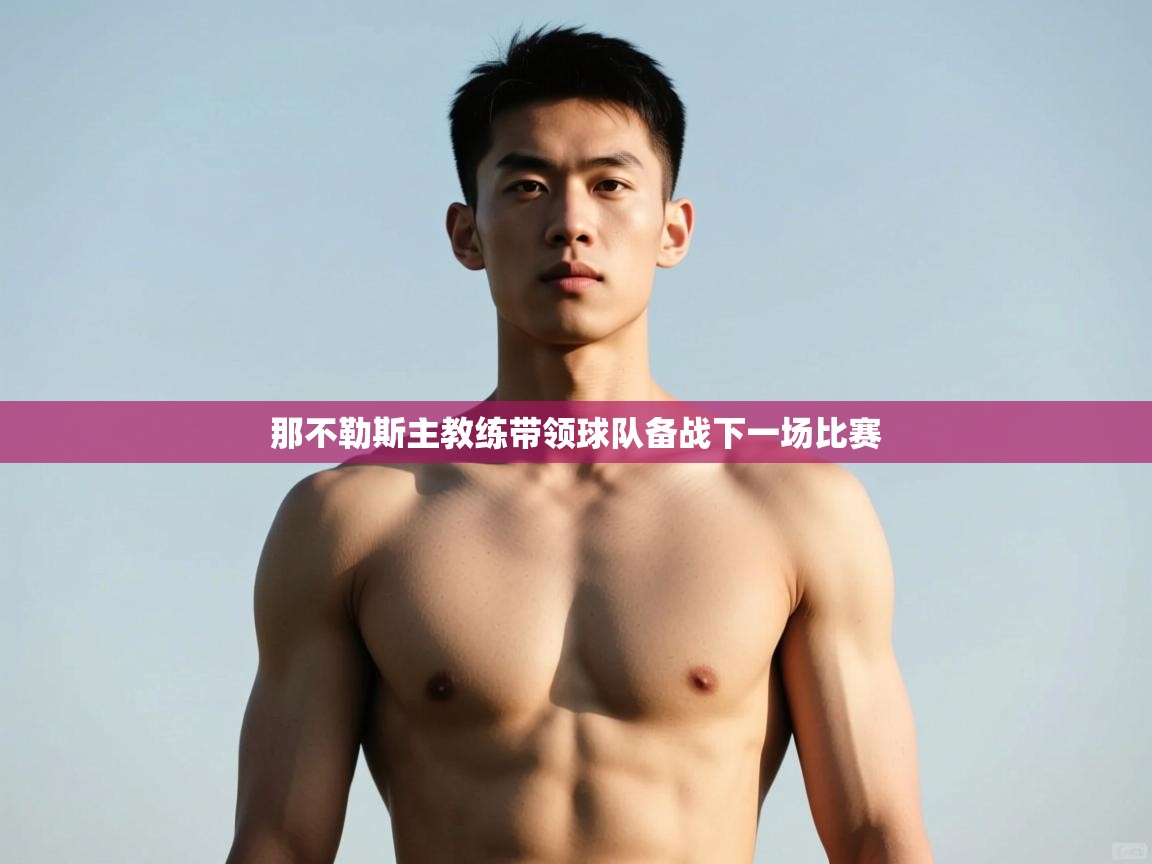 海星体育tv-那不勒斯主教练带领球队备战下一场比赛 第3张