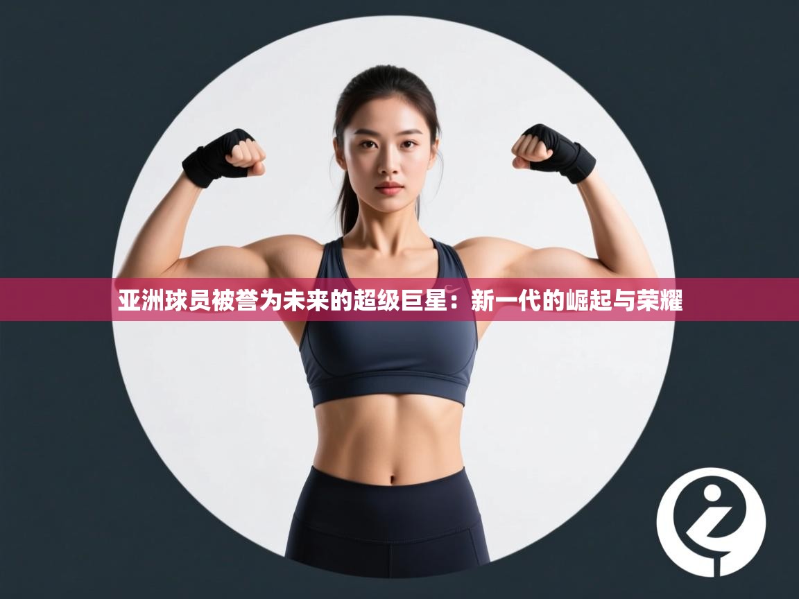 海星体育官方网站-亚洲球员被誉为未来的超级巨星：新一代的崛起与荣耀  第1张