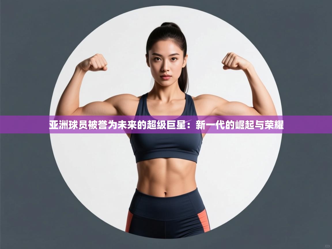 海星体育官方网站-亚洲球员被誉为未来的超级巨星：新一代的崛起与荣耀  第3张