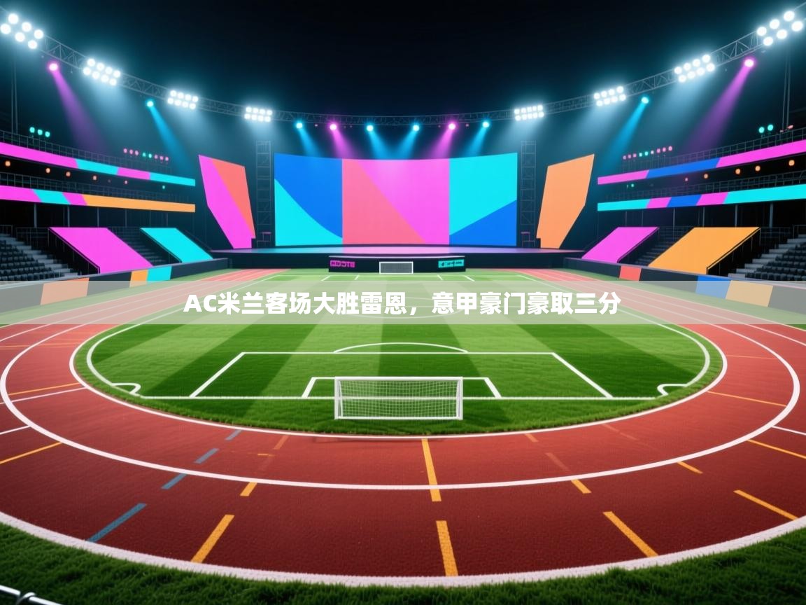 海星体育官方网站-AC米兰客场大胜雷恩，意甲豪门豪取三分  第4张