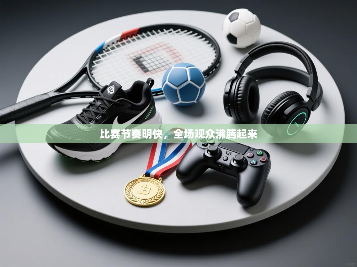 海星体育app下载官网-比赛节奏明快，全场观众沸腾起来  第3张