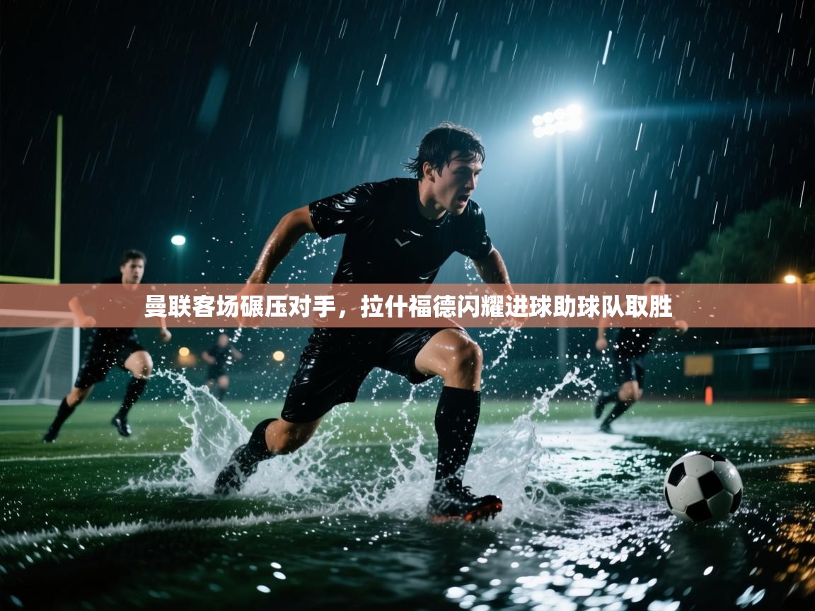 海星体育官网入口-曼联客场碾压对手，拉什福德闪耀进球助球队取胜  第1张