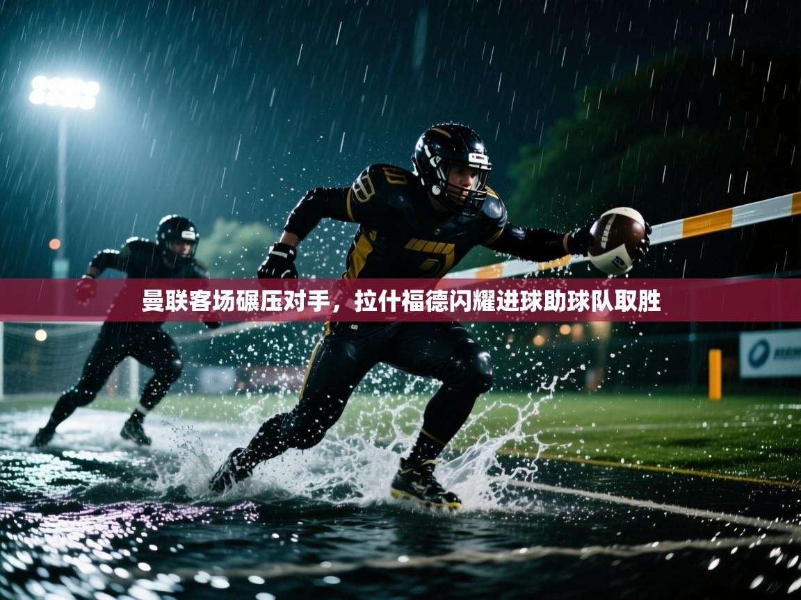 海星体育官网入口-曼联客场碾压对手，拉什福德闪耀进球助球队取胜  第3张