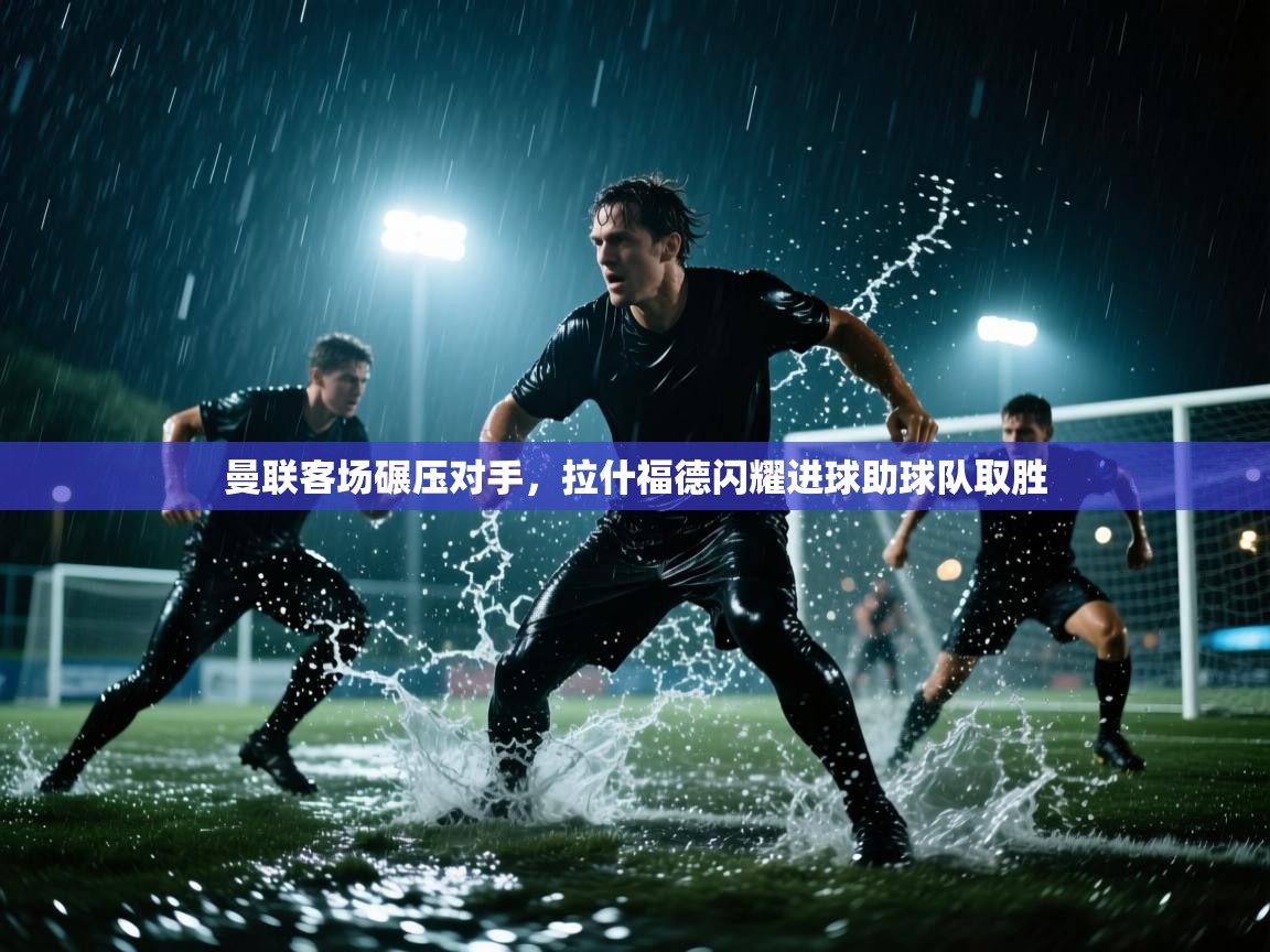 海星体育官网入口-曼联客场碾压对手，拉什福德闪耀进球助球队取胜  第4张