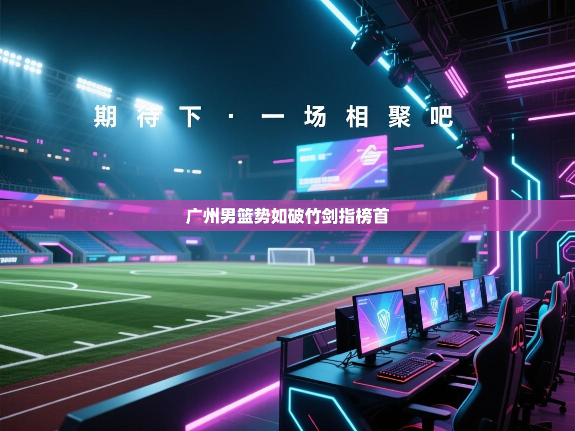 海星体育直播-广州男篮势如破竹剑指榜首  第1张