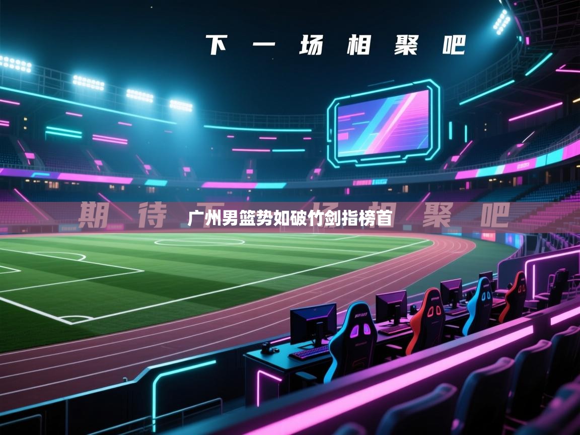 海星体育直播-广州男篮势如破竹剑指榜首  第3张