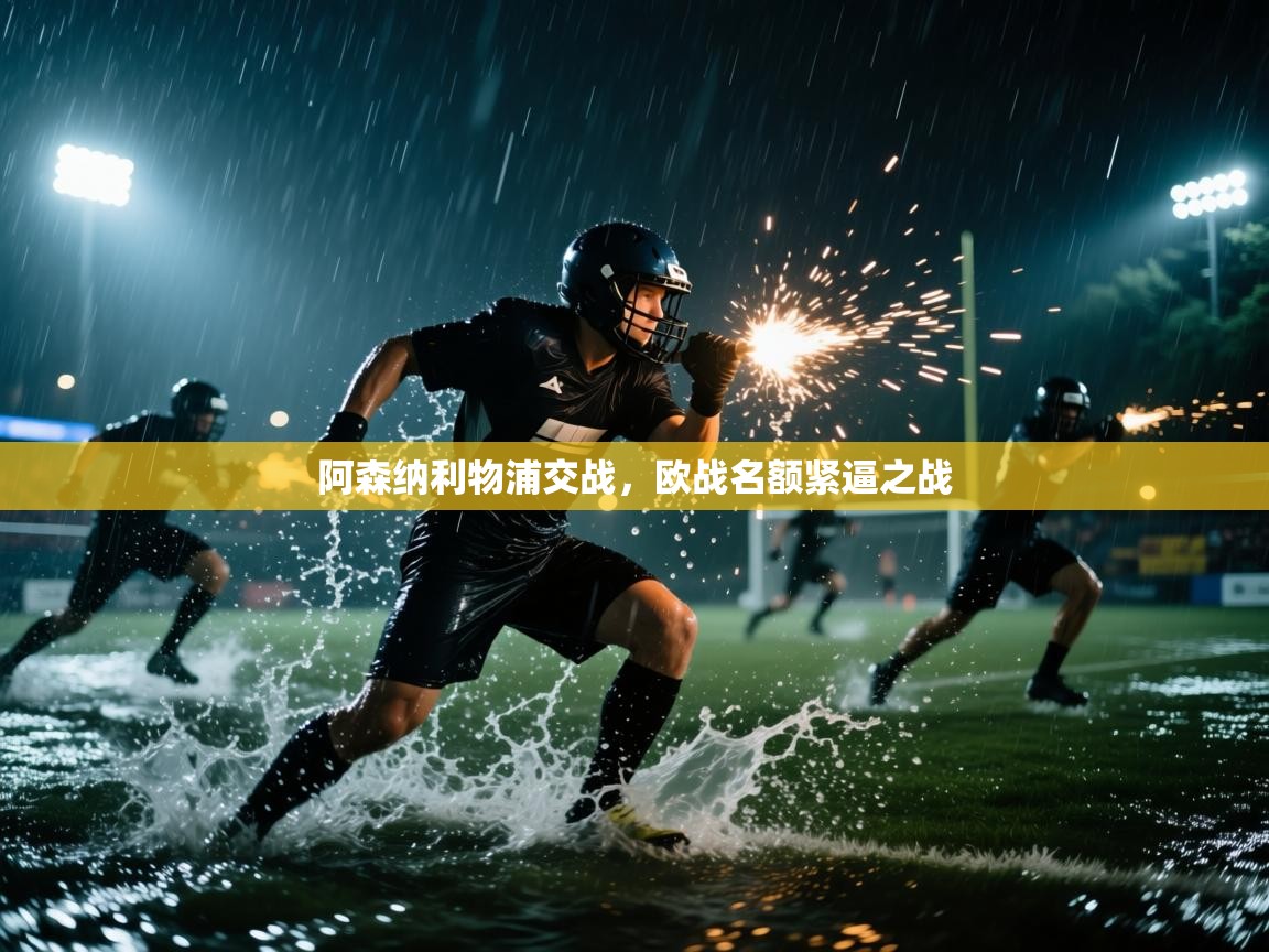 海星体育app官方入口-阿森纳利物浦交战，欧战名额紧逼之战  第1张