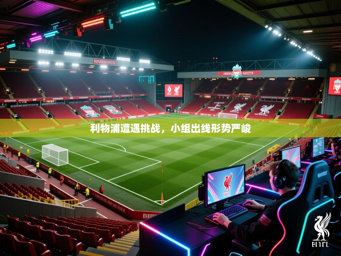 海星体育app官方下载版-利物浦遭遇挑战，小组出线形势严峻