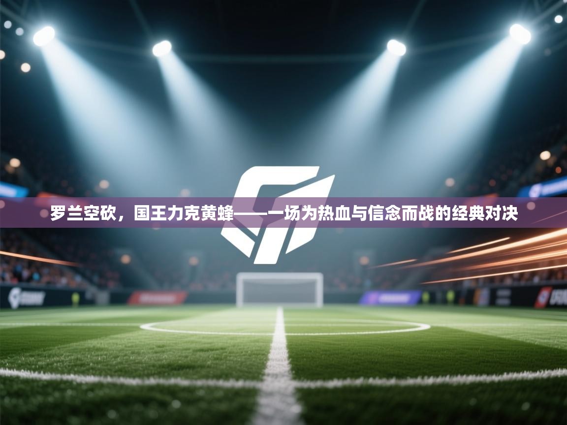 海星体育tv-罗兰空砍，国王力克黄蜂——一场为热血与信念而战的经典对决  第2张