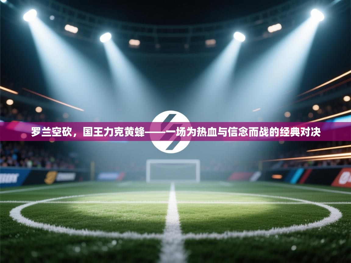 海星体育tv-罗兰空砍，国王力克黄蜂——一场为热血与信念而战的经典对决  第3张