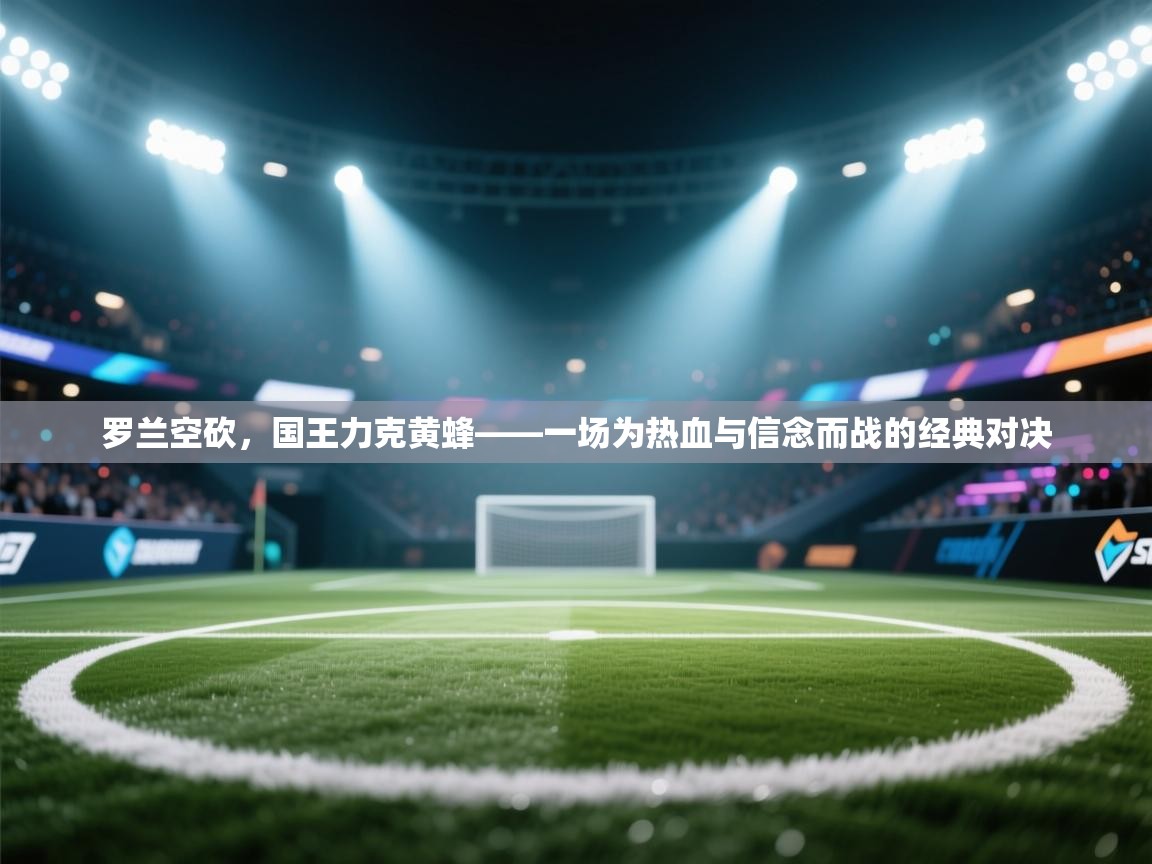 海星体育tv-罗兰空砍，国王力克黄蜂——一场为热血与信念而战的经典对决  第4张
