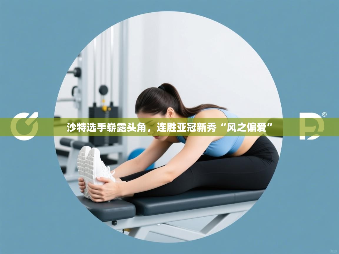 海星体育tv官方网站-沙特选手崭露头角,连胜亚冠新秀“风之偏爱” 第1张