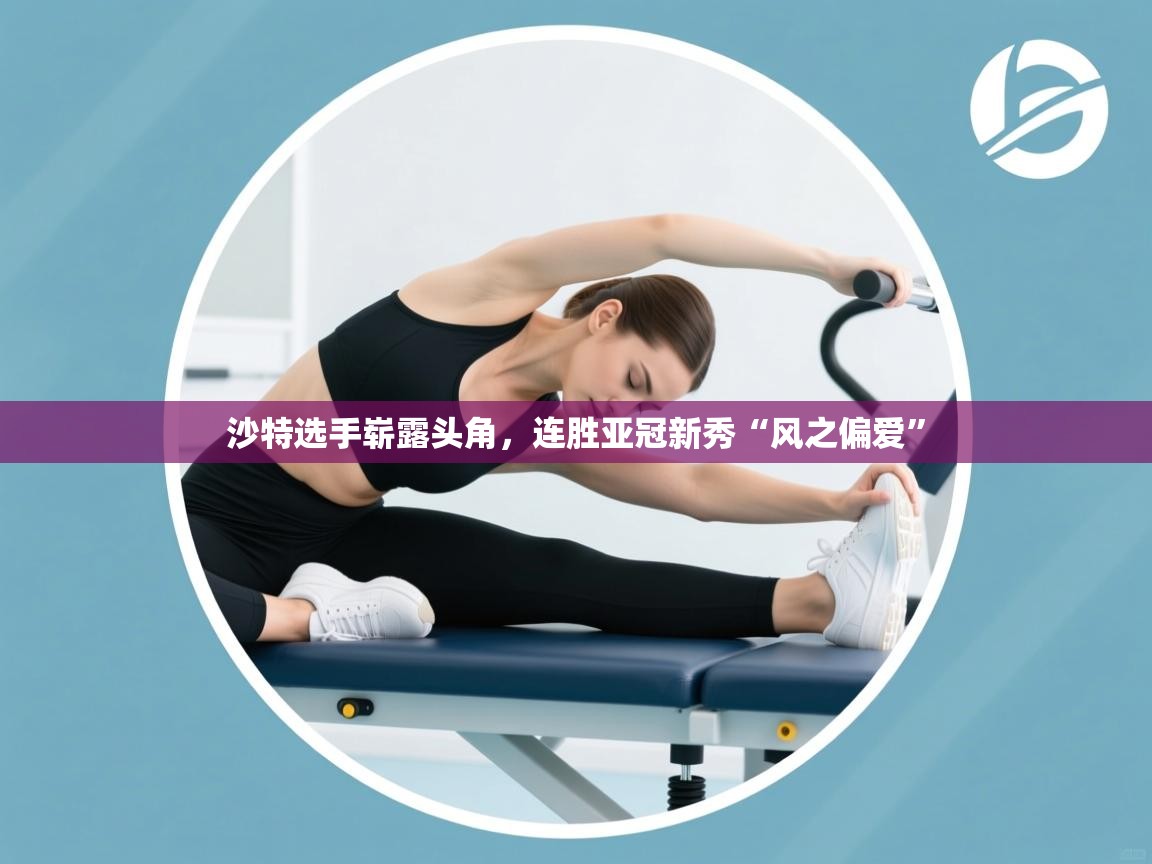 海星体育tv官方网站-沙特选手崭露头角,连胜亚冠新秀“风之偏爱” 第4张