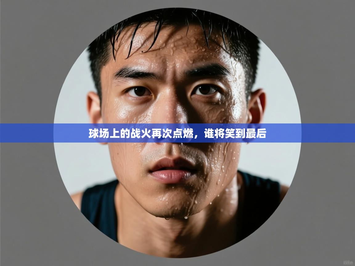 海星体育直播-球场上的战火再次点燃，谁将笑到最后  第1张