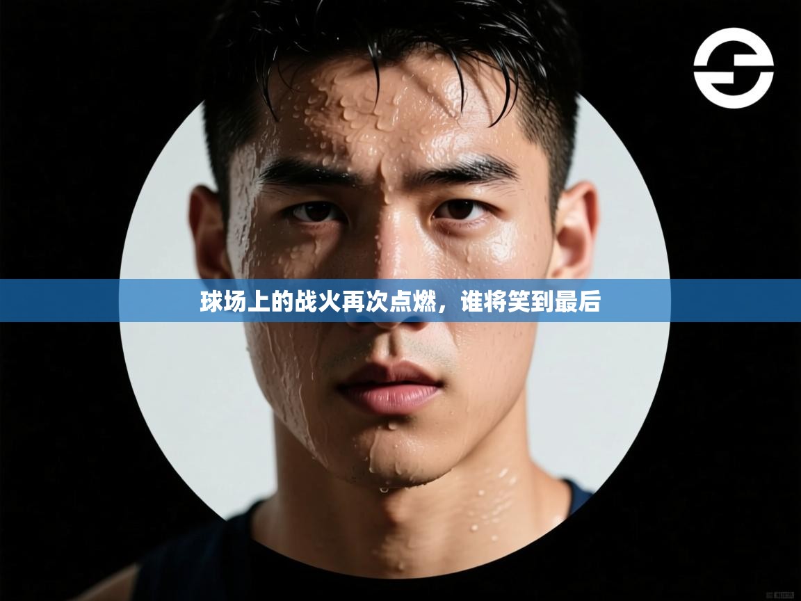 海星体育直播-球场上的战火再次点燃，谁将笑到最后  第3张