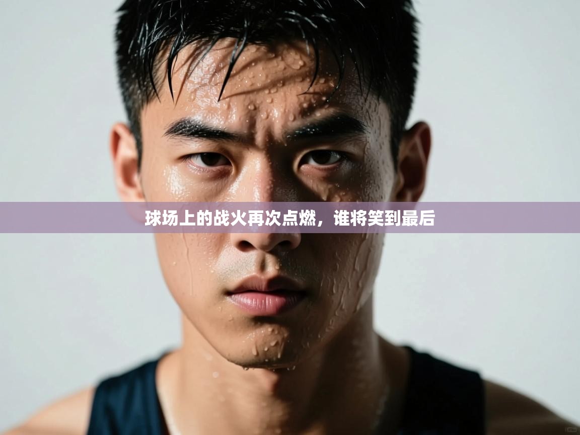 海星体育直播-球场上的战火再次点燃，谁将笑到最后  第4张