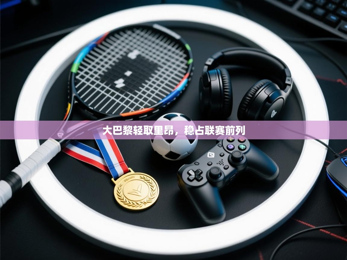 海星体育app下载-大巴黎轻取里昂,稳占联赛前列 第2张