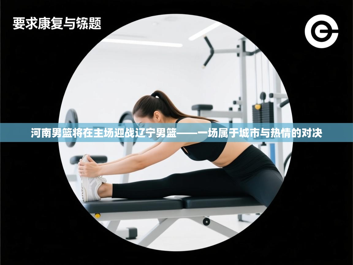 海星体育在线直播-河南男篮将在主场迎战辽宁男篮——一场属于城市与热情的对决  第2张