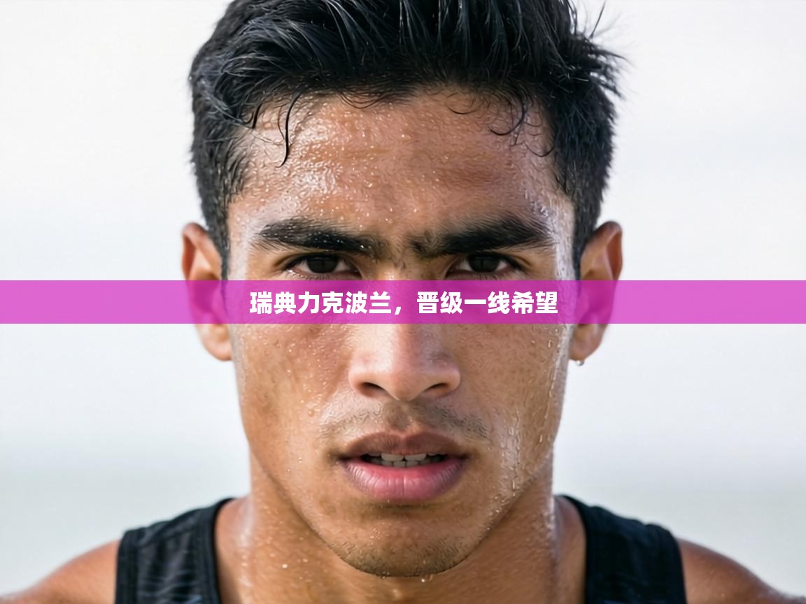 海星体育官方下载-瑞典力克波兰，晋级一线希望