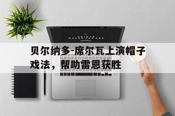 德赢中国官网-包含贝尔纳多-席尔瓦上演帽子戏法，帮助雷恩获胜的词条