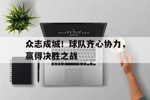 关于众志成城！球队齐心协力，赢得决胜之战的信息